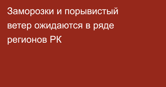 Заморозки и порывистый ветер ожидаются в ряде регионов РК