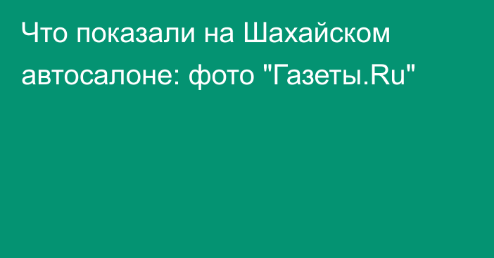 Что показали на Шахайском автосалоне: фото 