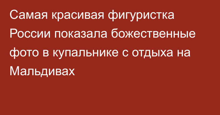 Самая красивая фигуристка России показала божественные фото в купальнике с отдыха на Мальдивах