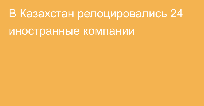 В Казахстан релоцировались 24 иностранные компании