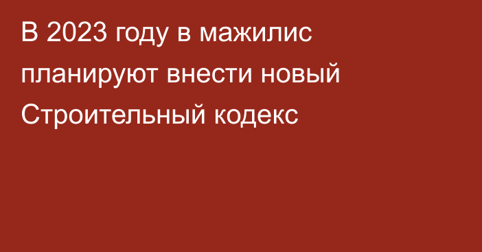 В 2023 году в мажилис планируют внести новый Строительный кодекс