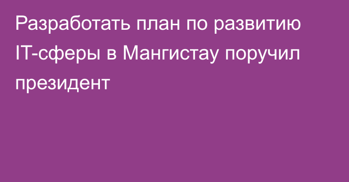 Разработать план по развитию IT-сферы в Мангистау поручил президент