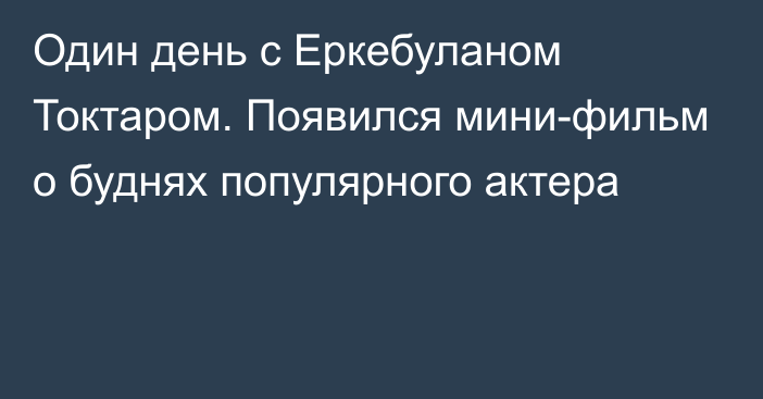 Один день с Еркебуланом Токтаром. Появился мини-фильм о буднях популярного актера