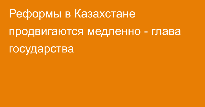 Реформы в Казахстане продвигаются медленно - глава государства