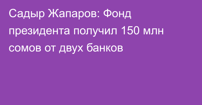 Садыр Жапаров: Фонд президента получил 150 млн сомов от двух банков