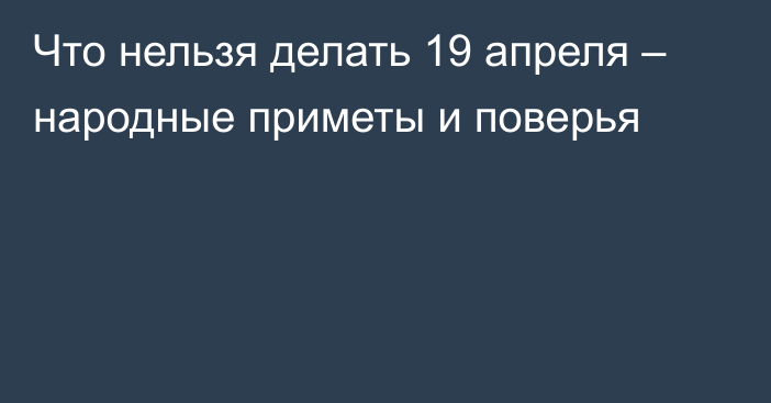 Что нельзя делать 19 апреля – народные приметы и поверья