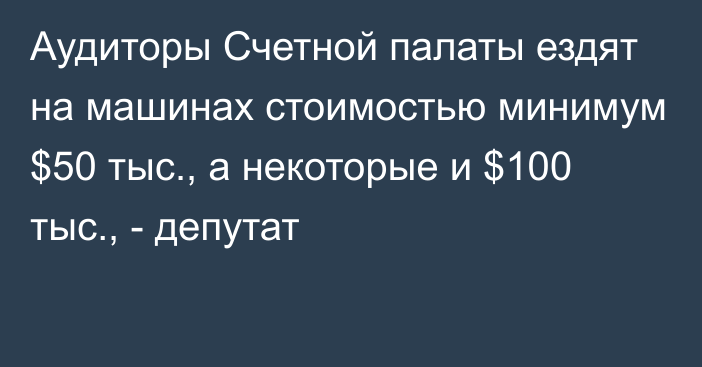 Аудиторы Счетной палаты ездят на машинах стоимостью минимум $50 тыс., а некоторые и $100 тыс., - депутат