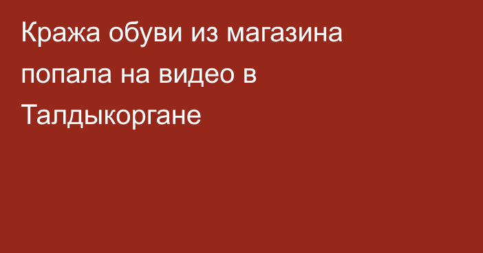 Кража обуви из магазина попала на видео в Талдыкоргане