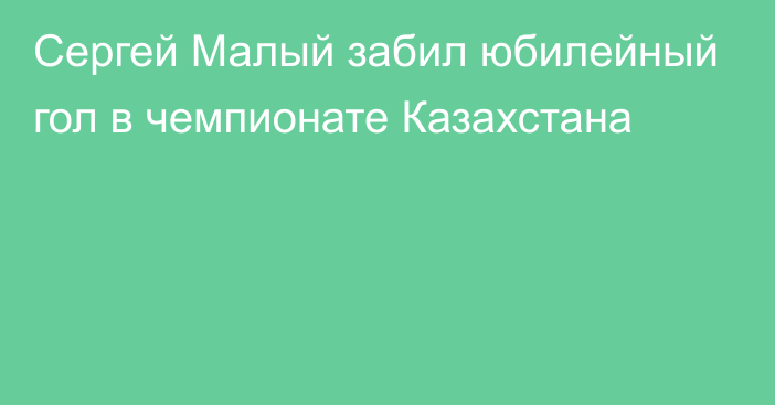 Сергей Малый забил юбилейный гол в чемпионате Казахстана