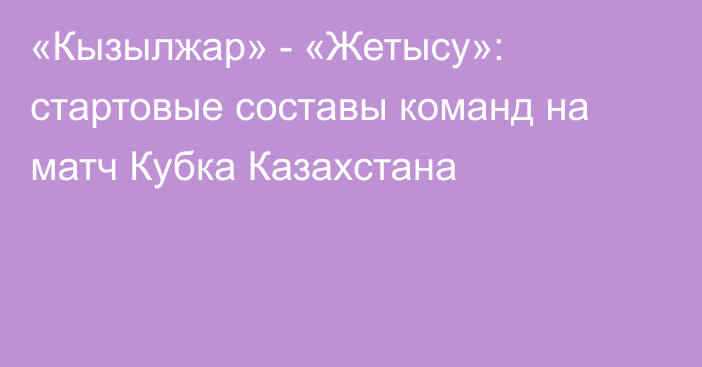 «Кызылжар» - «Жетысу»: стартовые составы команд на матч Кубка Казахстана