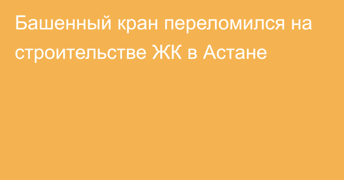 Башенный кран переломился на строительстве ЖК в Астане