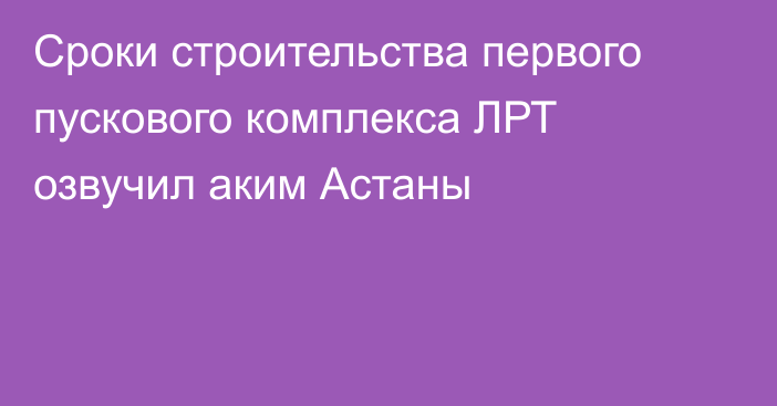 Сроки строительства первого пускового комплекса ЛРТ озвучил аким Астаны