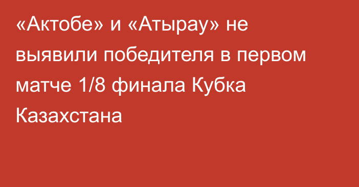 «Актобе» и «Атырау» не выявили победителя в первом матче 1/8 финала Кубка Казахстана