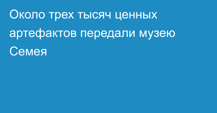 Около трех тысяч ценных артефактов передали музею Семея