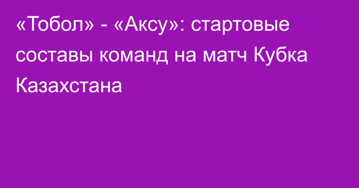 «Тобол» - «Аксу»: стартовые составы команд на матч Кубка Казахстана