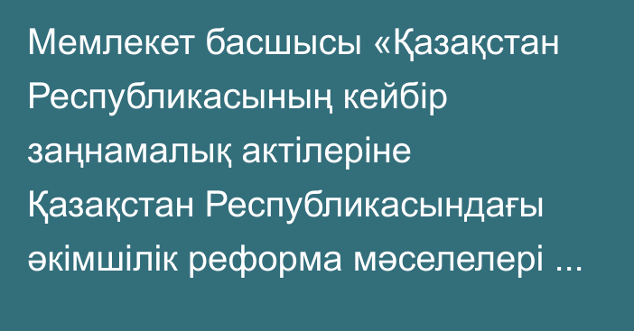 Мемлекет басшысы «Қазақстан Республикасының кейбір заңнамалық актілеріне Қазақстан Республикасындағы әкімшілік реформа мәселелері бойынша өзгерістер мен толықтырулар енгізу туралы» Қазақстан Республикасының Заңына қол қойды