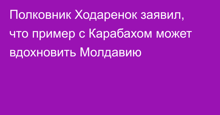 Полковник Ходаренок заявил, что пример с Карабахом может вдохновить Молдавию