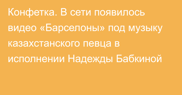 Конфетка. В сети появилось видео «Барселоны» под музыку казахстанского певца в исполнении Надежды Бабкиной