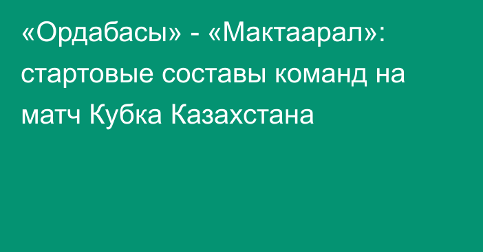 «Ордабасы» - «Мактаарал»: стартовые составы команд на матч Кубка Казахстана