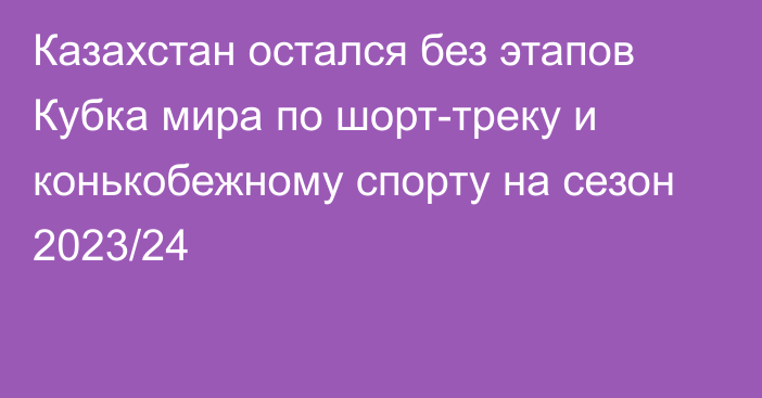 Казахстан остался без этапов Кубка мира по шорт-треку и конькобежному спорту на сезон 2023/24