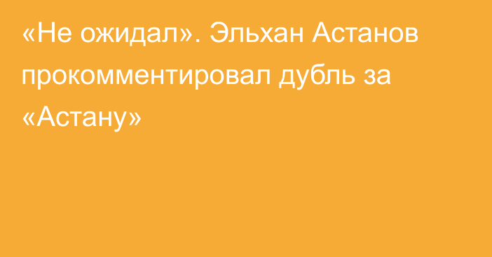 «Не ожидал». Эльхан Астанов прокомментировал дубль за «Астану»