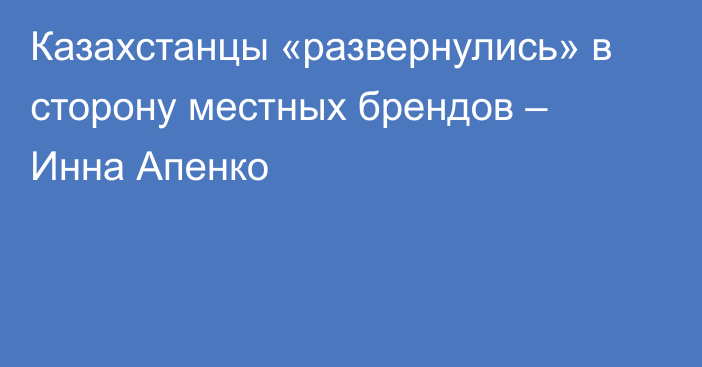 Казахстанцы «развернулись» в сторону местных брендов – Инна Апенко