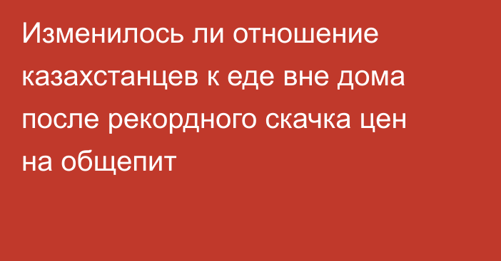 Изменилось ли отношение казахстанцев к еде вне дома после рекордного скачка цен на общепит