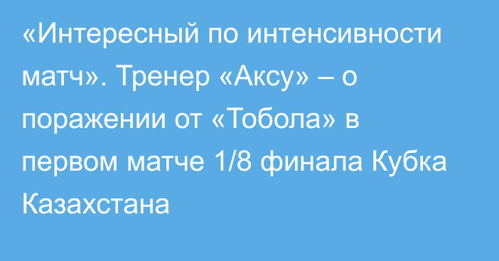 «Интересный по интенсивности матч». Тренер «Аксу» – о поражении от «Тобола» в первом матче 1/8 финала Кубка Казахстана