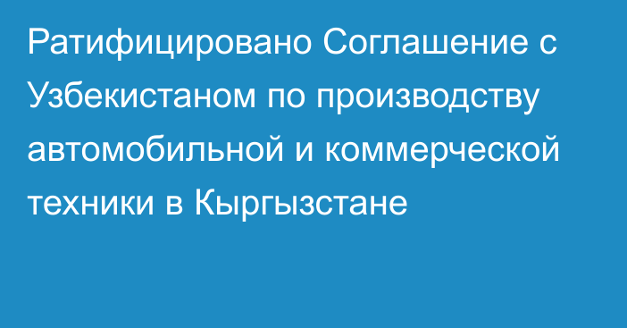 Ратифицировано Соглашение с Узбекистаном по производству автомобильной и коммерческой техники в Кыргызстане