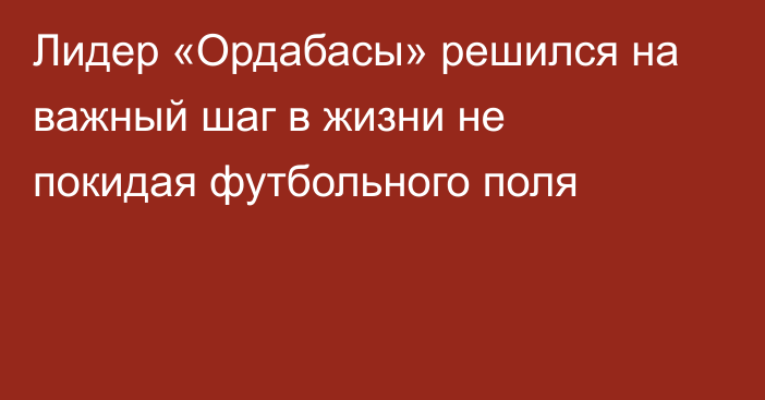 Лидер «Ордабасы» решился на важный шаг в жизни не покидая футбольного поля