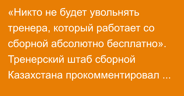 «Никто не будет увольнять тренера, который работает со сборной абсолютно бесплатно». Тренерский штаб сборной Казахстана прокомментировал информацию об отставке Скабелки