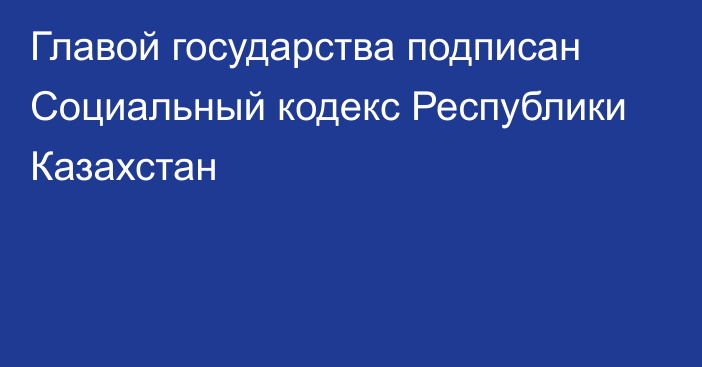 Главой государства подписан Социальный кодекс Республики Казахстан