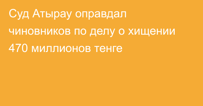 Суд Атырау оправдал чиновников по делу о хищении 470 миллионов тенге