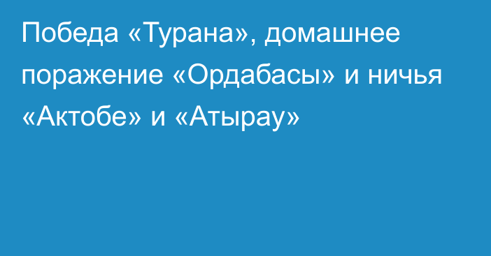 Победа «Турана», домашнее поражение «Ордабасы» и ничья «Актобе» и «Атырау»