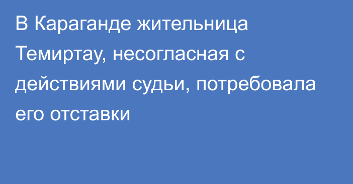 В Караганде жительница Темиртау, несогласная с действиями судьи, потребовала его отставки