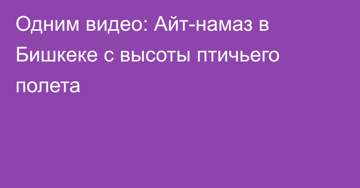 Одним видео: Айт-намаз в Бишкеке с высоты птичьего полета