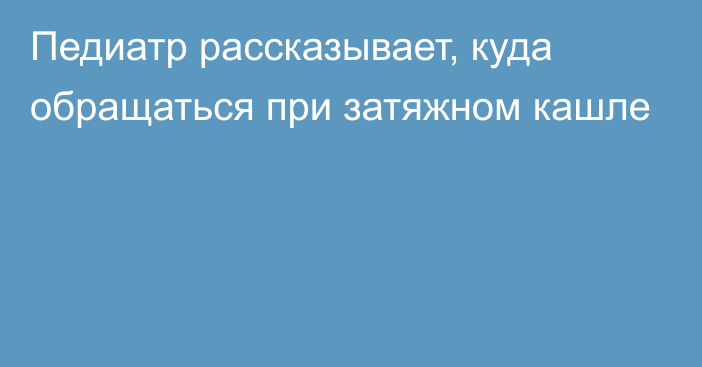 Педиатр рассказывает, куда обращаться при затяжном кашле