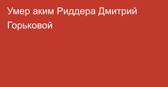 Умер аким Риддера Дмитрий Горьковой