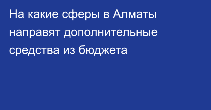 На какие сферы в Алматы направят дополнительные средства из бюджета