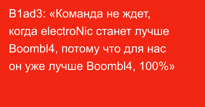 B1ad3: «Команда не ждет, когда electroNic станет лучше Boombl4, потому что для нас он уже лучше Boombl4, 100%»