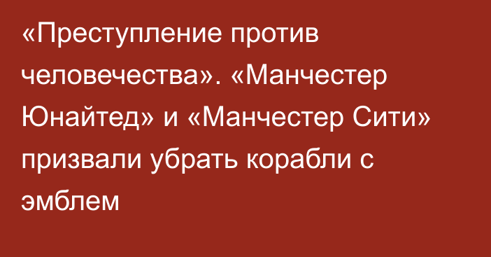 «Преступление против человечества». «Манчестер Юнайтед» и «Манчестер Сити» призвали убрать корабли с эмблем