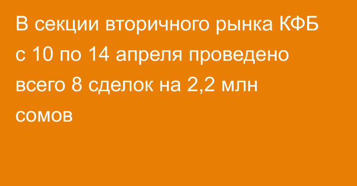 В секции вторичного рынка КФБ с 10 по 14 апреля проведено всего 8 сделок на 2,2 млн сомов