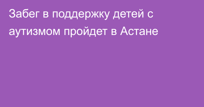 Забег в поддержку детей с аутизмом пройдет в Астане