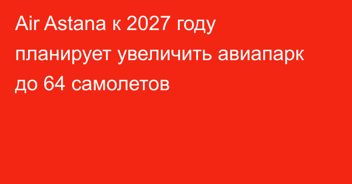 Air Astana к 2027 году планирует увеличить авиапарк до 64 самолетов