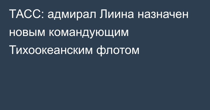 ТАСС: адмирал Лиина назначен новым командующим Тихоокеанским флотом