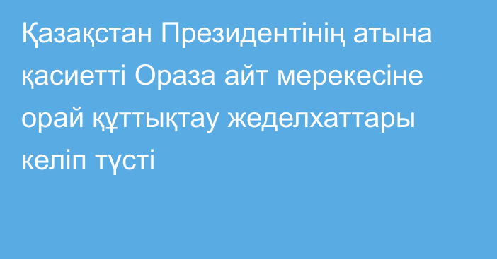 Қазақстан Президентінің атына қасиетті Ораза айт мерекесіне орай құттықтау жеделхаттары келіп түсті