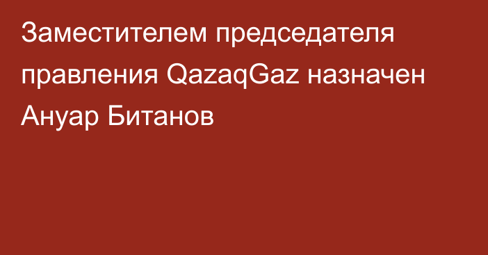 Заместителем председателя правления QazaqGaz назначен Ануар Битанов