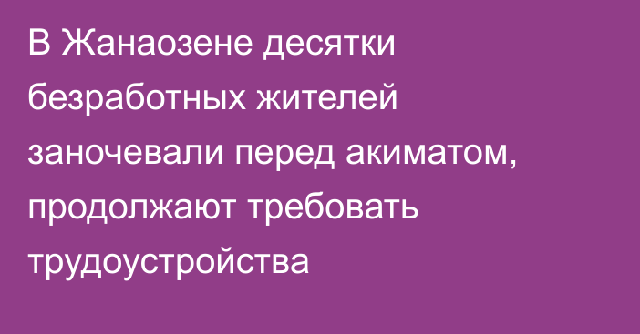 В Жанаозене десятки безработных жителей заночевали перед акиматом, продолжают требовать трудоустройства