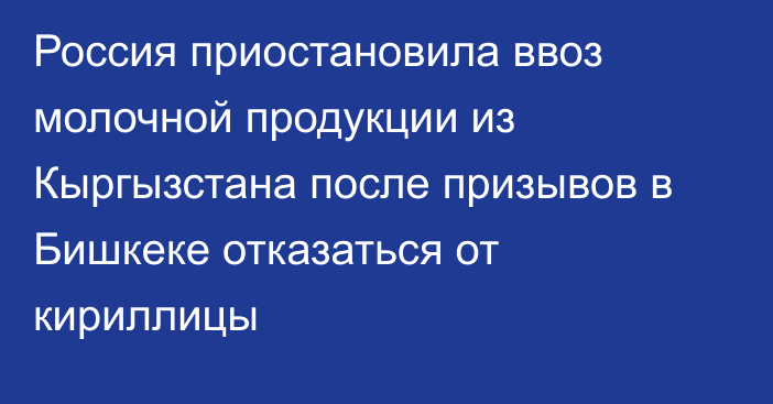 Россия приостановила ввоз молочной продукции из Кыргызстана после призывов в Бишкеке отказаться от кириллицы