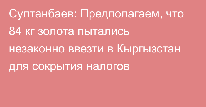 Султанбаев: Предполагаем, что 84 кг золота пытались незаконно ввезти в Кыргызстан для сокрытия налогов